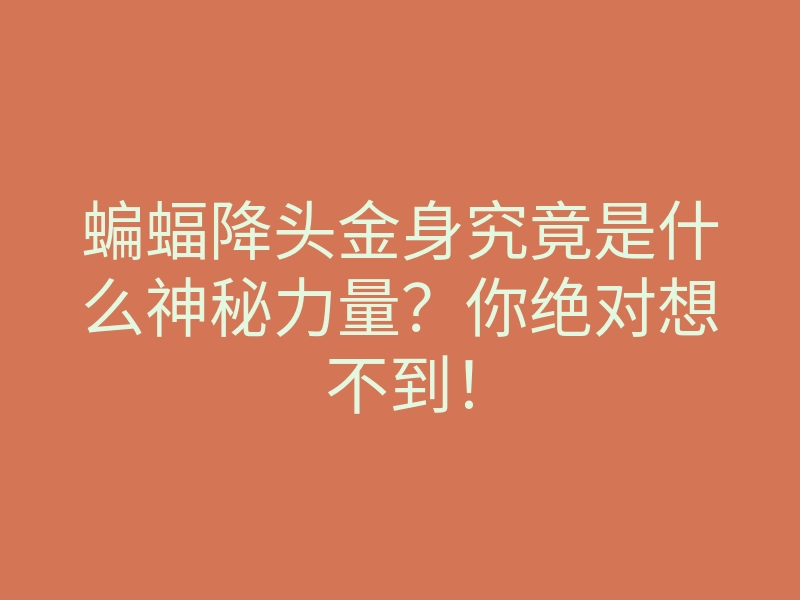 蝙蝠降头金身究竟是什么神秘力量?你绝对想不到!