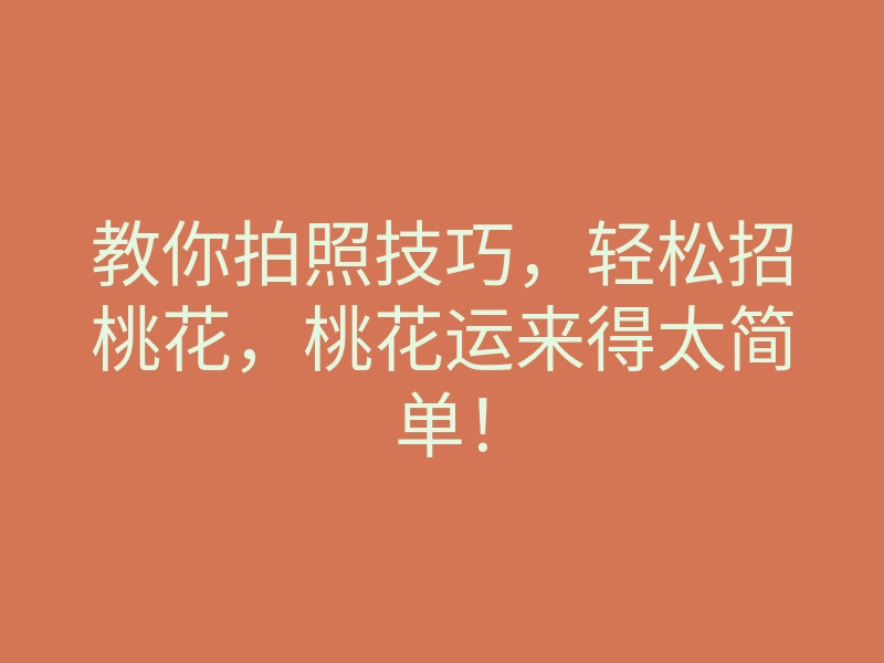 教你拍照技巧，轻松招桃花，桃花运来得太简单！