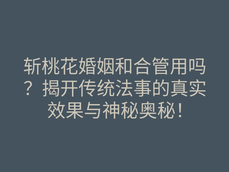 斩桃花婚姻和合管用吗?揭开传统法事的真实效果与神秘奥秘!