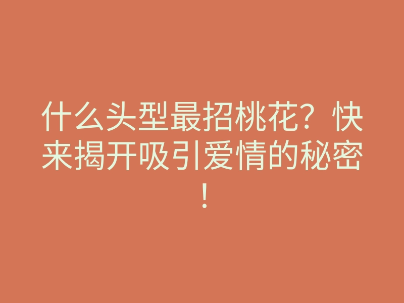 什么头型最招桃花?快来揭开吸引爱情的秘密!