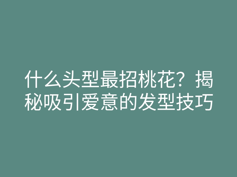 什么头型最招桃花?揭秘吸引爱意的发型技巧