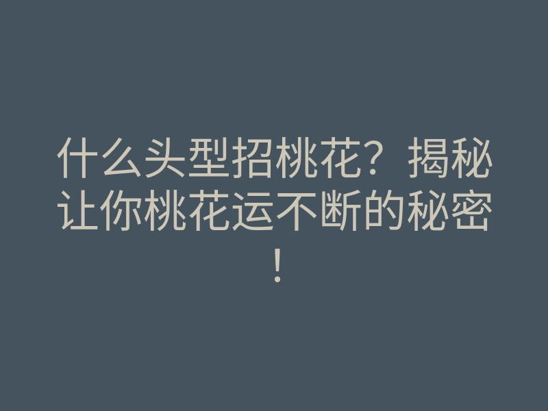 什么头型招桃花?揭秘让你桃花运不断的秘密!
