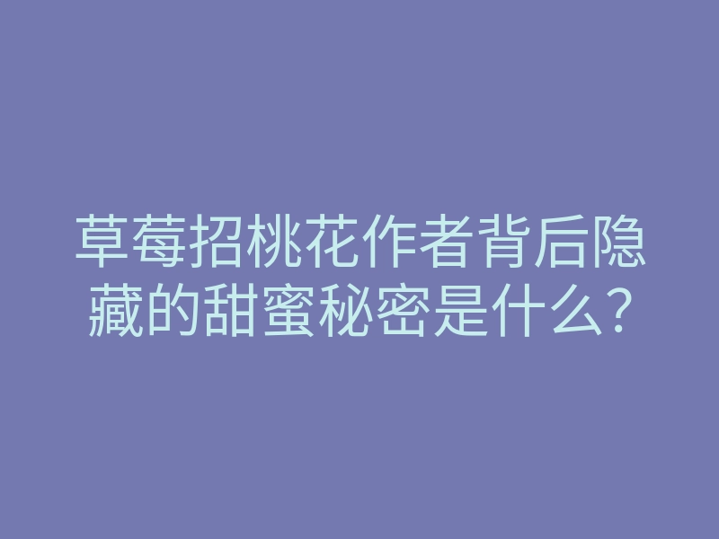 草莓招桃花作者背后隐藏的甜蜜秘密是什么?