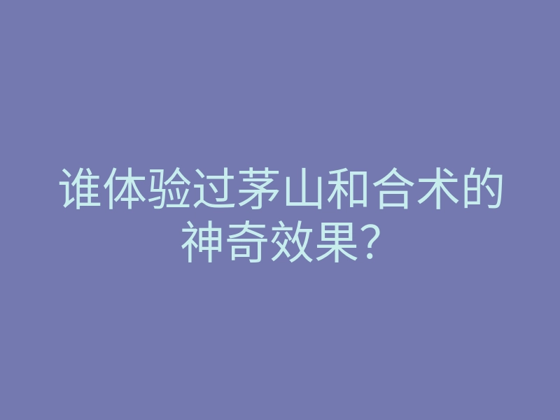 谁体验过茅山和合术的神奇效果？