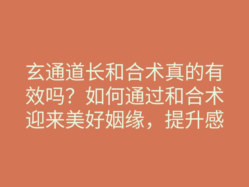 玄通道长和合术真的有效吗?如何通过和合术迎来美好姻缘,提升感情运势