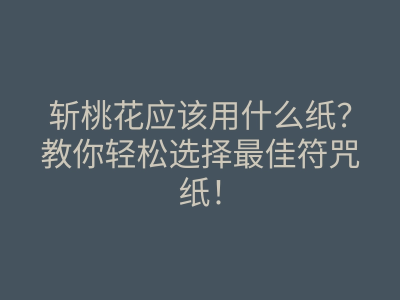 斩桃花应该用什么纸?教你轻松选择最佳符咒纸!