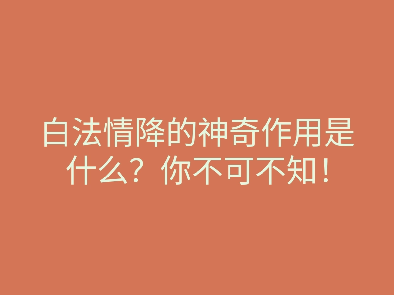 白法情降的神奇作用是什么?你不可不知!