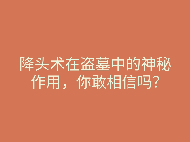 降头术在盗墓中的神秘作用,你敢相信吗?