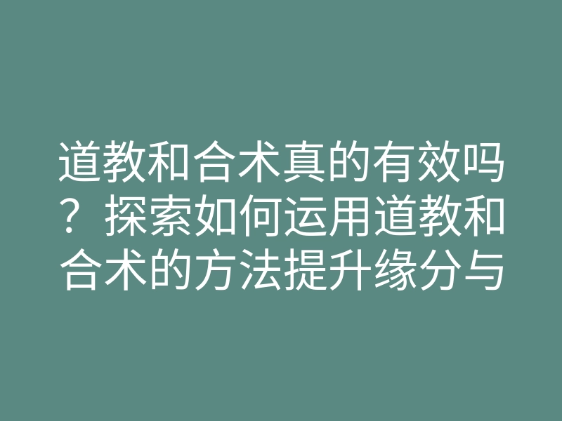 道教和合术真的有效吗?探索如何运用道教和合术的方法提升缘分与感情!