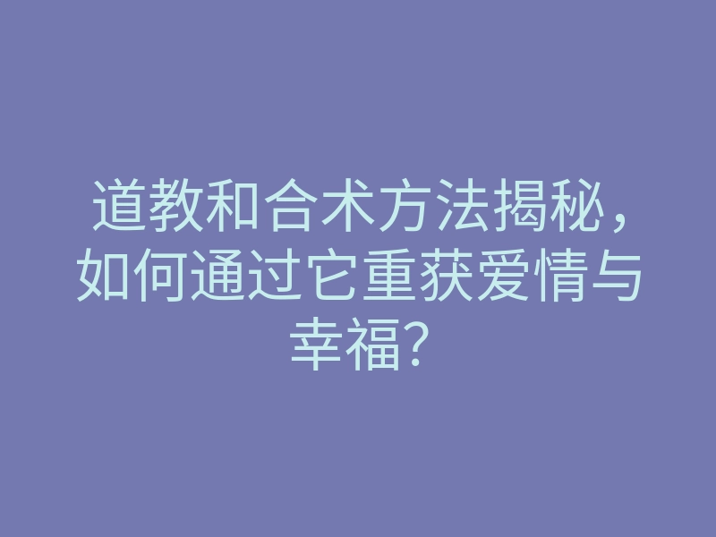 道教和合术方法揭秘,如何通过它重获爱情与幸福?