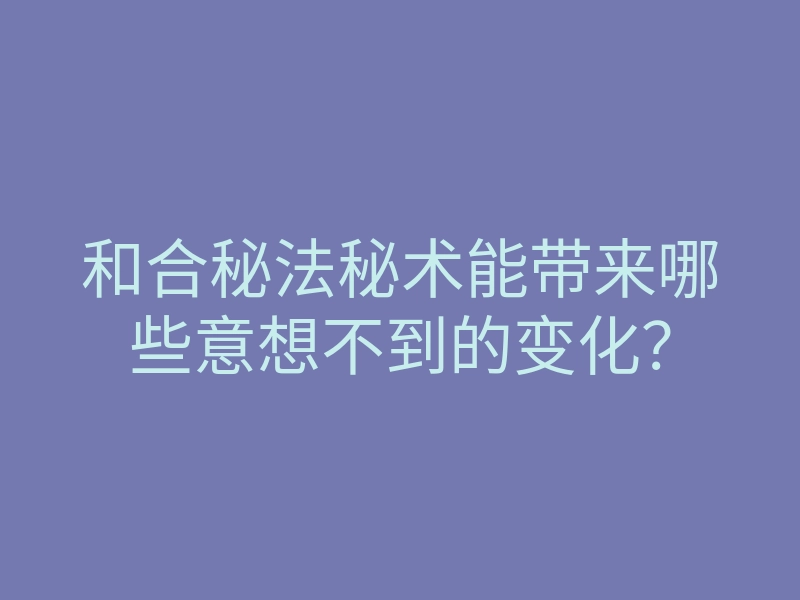 和合秘法秘术能带来哪些意想不到的变化?