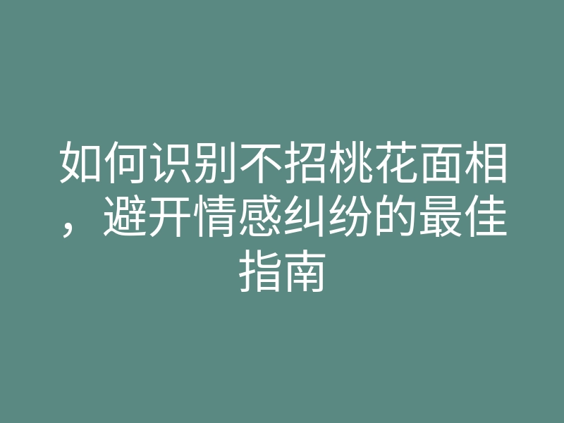 如何识别不招桃花面相,避开情感纠纷的最佳指南