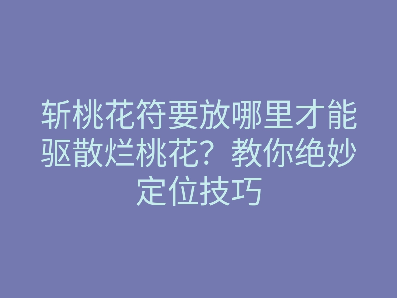 斩桃花符要放哪里才能驱散烂桃花?教你绝妙定位技巧