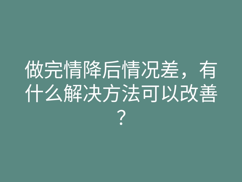 做完情降后情况差,有什么解决方法可以改善?