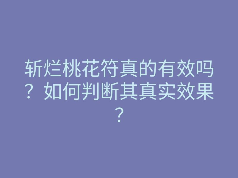 斩烂桃花符真的有效吗?如何判断其真实效果?
