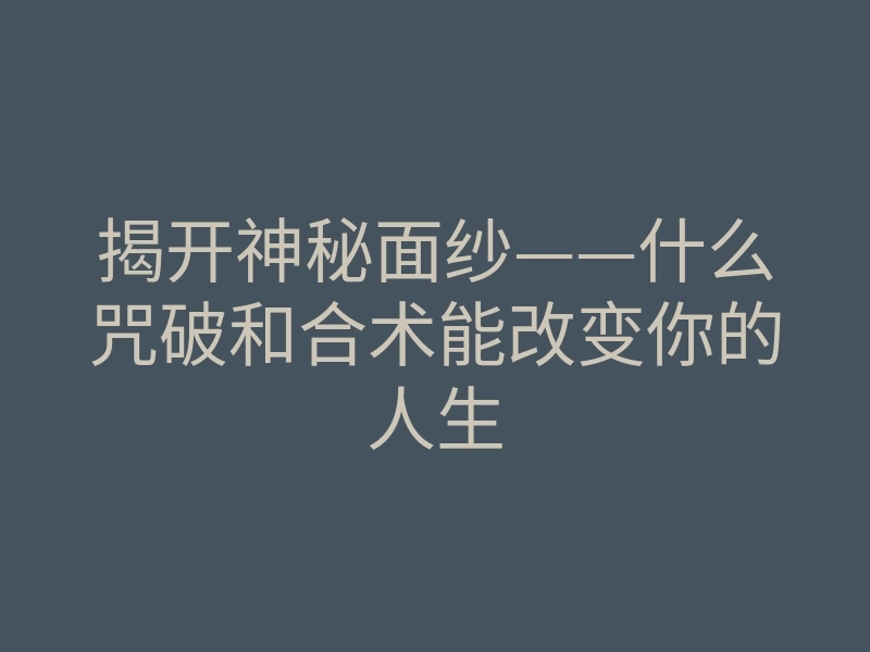 揭开神秘面纱——什么咒破和合术能改变你的人生
