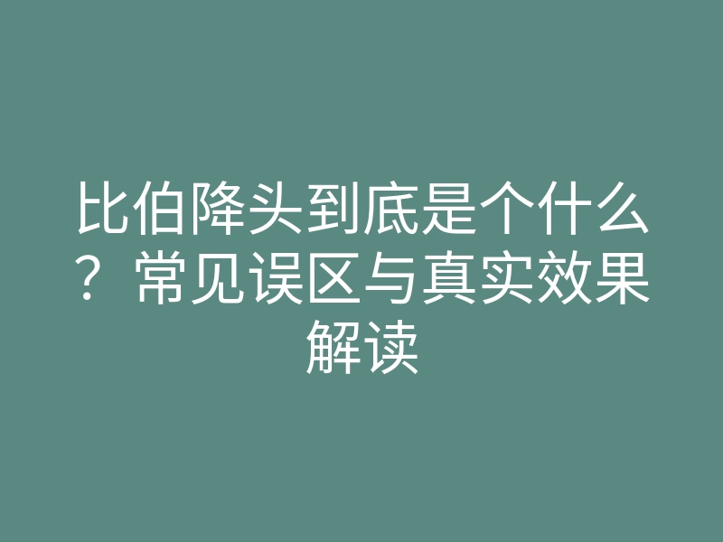 比伯降头到底是个什么?常见误区与真实效果解读