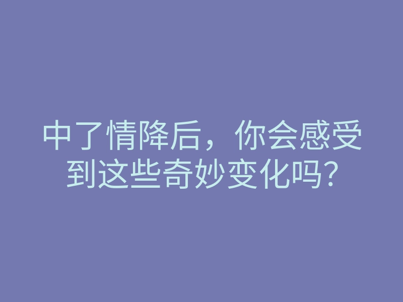 中了情降后,你会感受到这些奇妙变化吗?