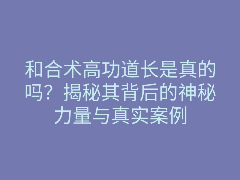 和合术高功道长是真的吗?揭秘其背后的神秘力量与真实案例