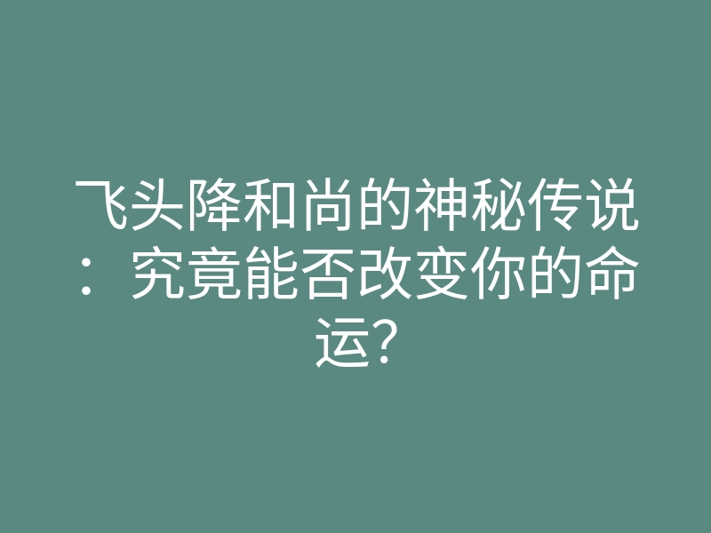 飞头降和尚的神秘传说:究竟能否改变你的命运?