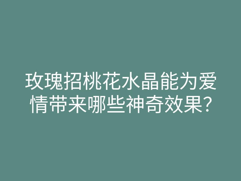 玫瑰招桃花水晶能为爱情带来哪些神奇效果?