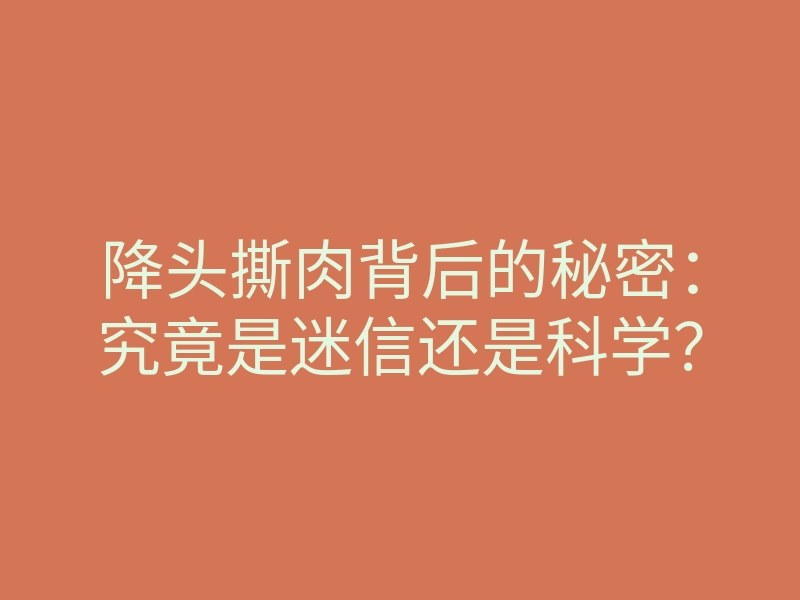 降头撕肉背后的秘密:究竟是迷信还是科学?