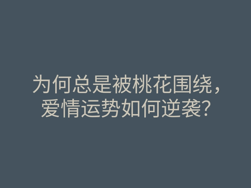 为何总是被桃花围绕,爱情运势如何逆袭?