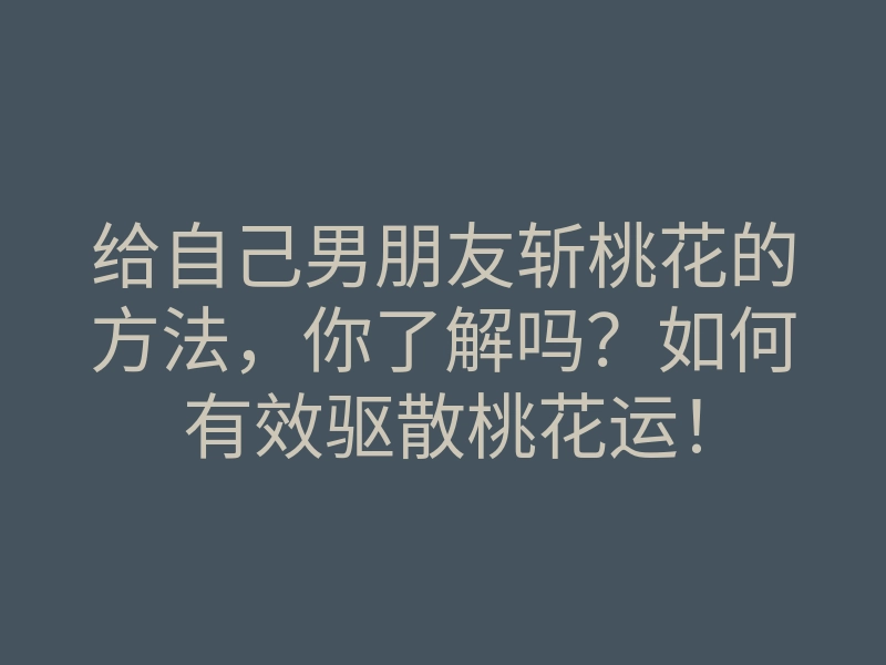给自己男朋友斩桃花的方法,你了解吗?如何有效驱散桃花运!