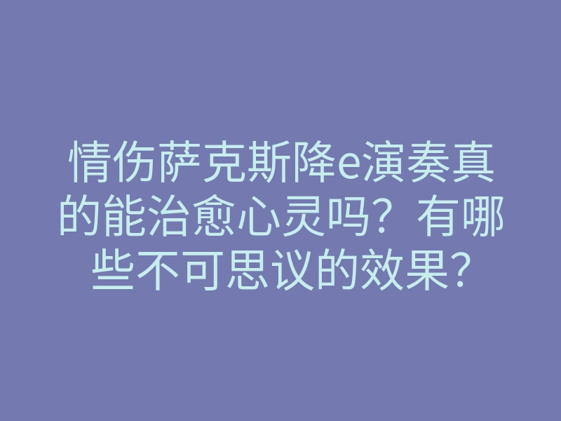 情伤萨克斯降e演奏真的能治愈心灵吗?有哪些不可思议的效果?