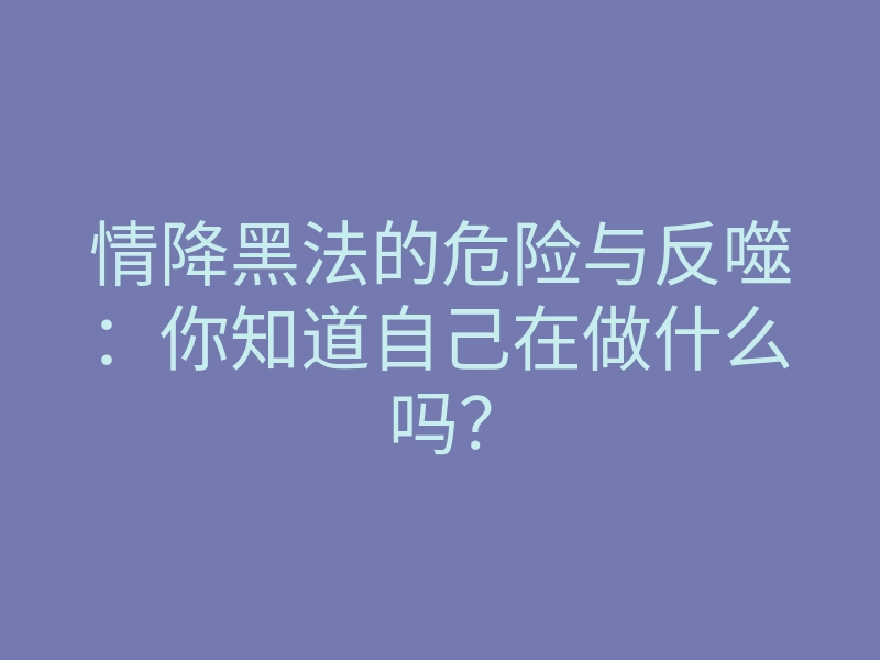 情降黑法的危险与反噬:你知道自己在做什么吗?