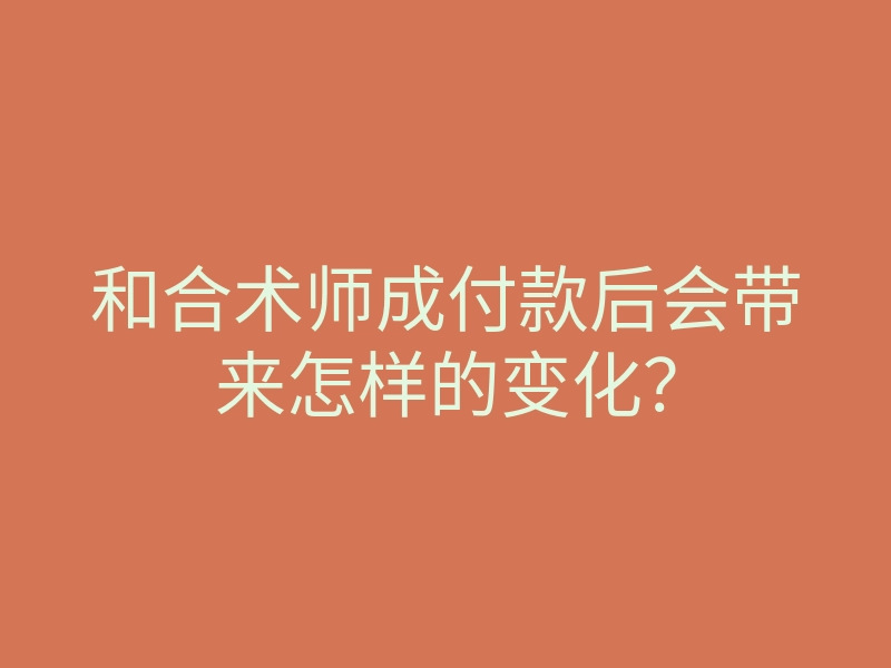 和合术师成付款后会带来怎样的变化?