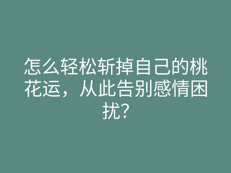 怎么轻松斩掉自己的桃花运,从此告别感情困扰?