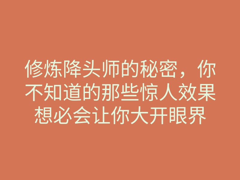 修炼降头师的秘密，你不知道的那些惊人效果想必会让你大开眼界