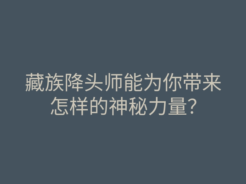 藏族降头师能为你带来怎样的神秘力量?
