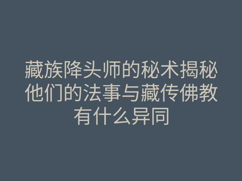 藏族降头师的秘术揭秘他们的法事与藏传佛教有什么异同