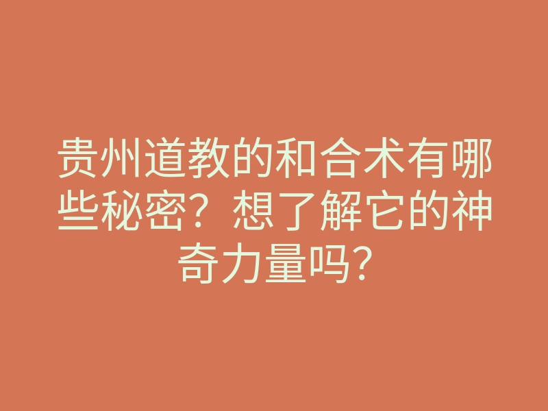 贵州道教的和合术有哪些秘密?想了解它的神奇力量吗?