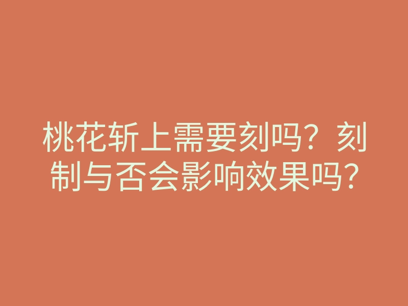 桃花斩上需要刻吗?刻制与否会影响效果吗?