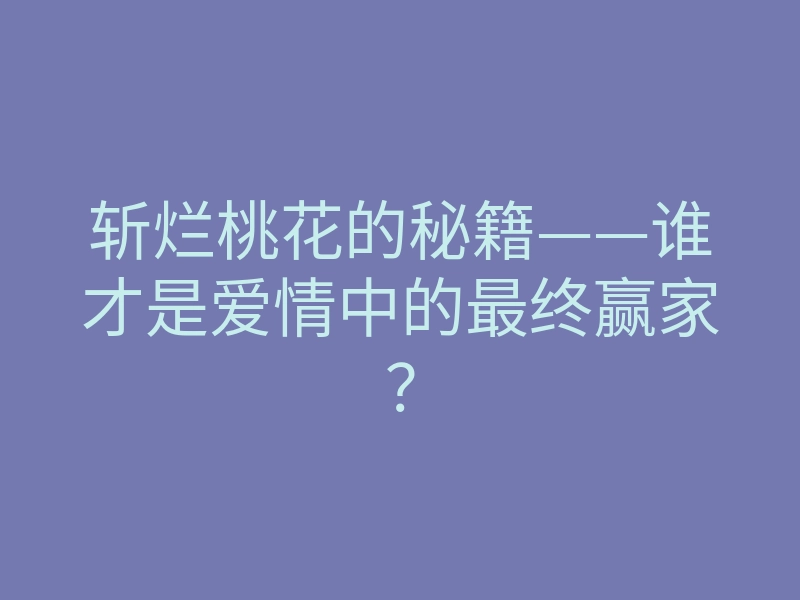 斩烂桃花的秘籍——谁才是爱情中的最终赢家?