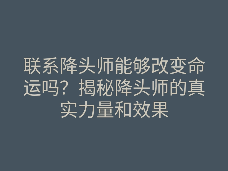 联系降头师能够改变命运吗?揭秘降头师的真实力量和效果