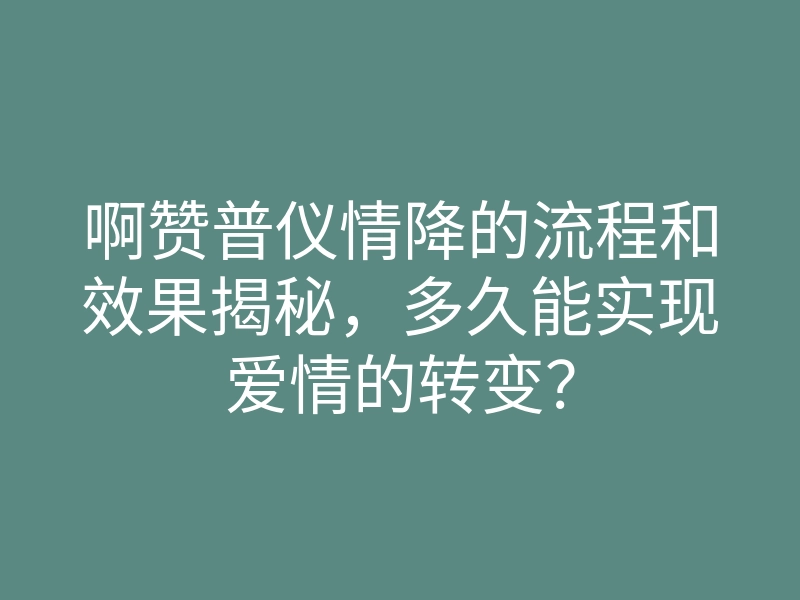 啊赞普仪情降的流程和效果揭秘,多久能实现爱情的转变?