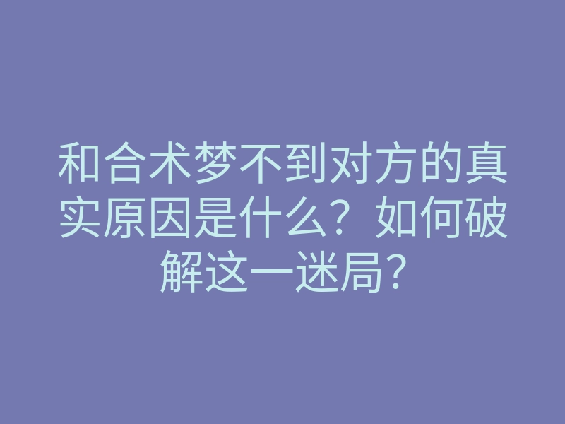 和合术梦不到对方的真实原因是什么?如何破解这一迷局?