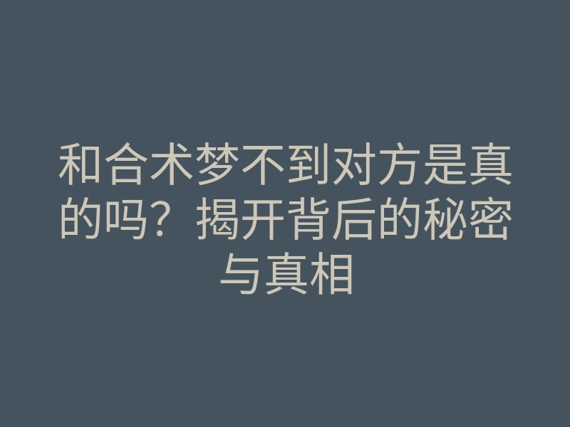 和合术梦不到对方是真的吗？揭开背后的秘密与真相