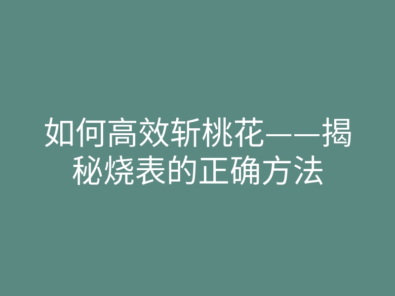 如何高效斩桃花——揭秘烧表的正确方法