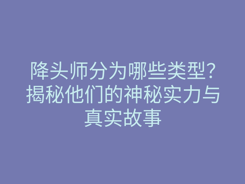 降头师分为哪些类型?揭秘他们的神秘实力与真实故事