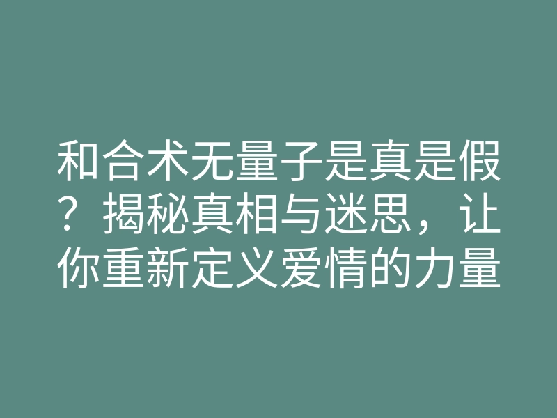 和合术无量子是真是假?揭秘真相与迷思,让你重新定义爱情的力量