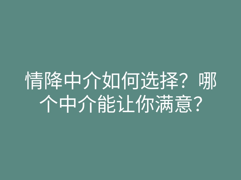 情降中介如何选择?哪个中介能让你满意?