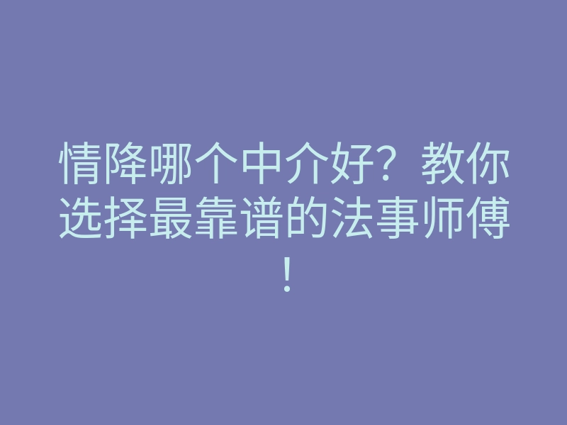 情降哪个中介好?教你选择最靠谱的法事师傅!