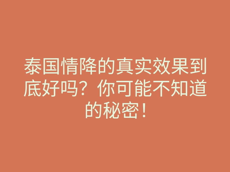 泰国情降的真实效果到底好吗?你可能不知道的秘密!
