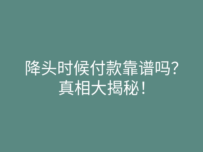降头时候付款靠谱吗?真相大揭秘!