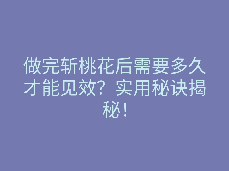 做完斩桃花后需要多久才能见效？实用秘诀揭秘！